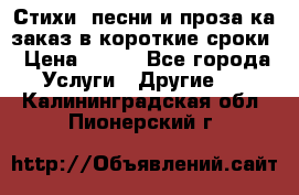 Стихи, песни и проза ка заказ в короткие сроки › Цена ­ 300 - Все города Услуги » Другие   . Калининградская обл.,Пионерский г.